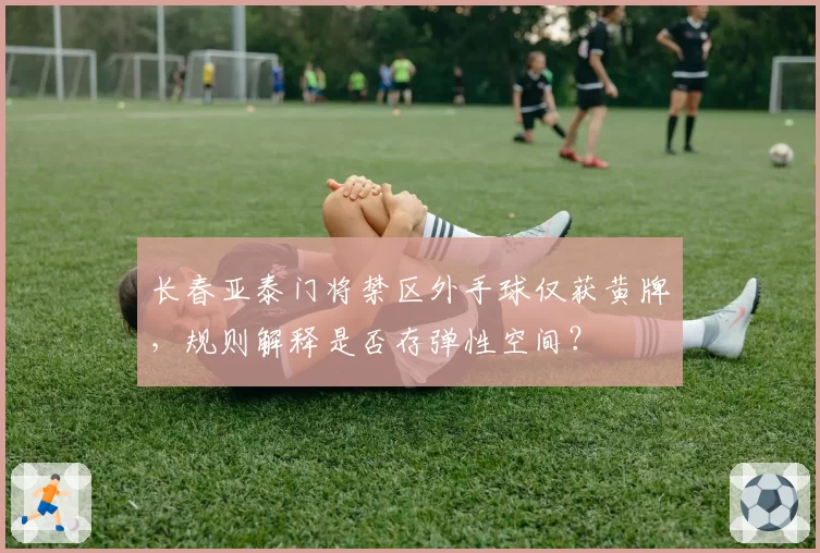 长春亚泰门将禁区外手球仅获黄牌，规则解释是否存弹性空间？