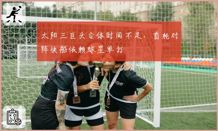 太阳三巨头合体时间不足，首轮对阵快船依赖球星单打