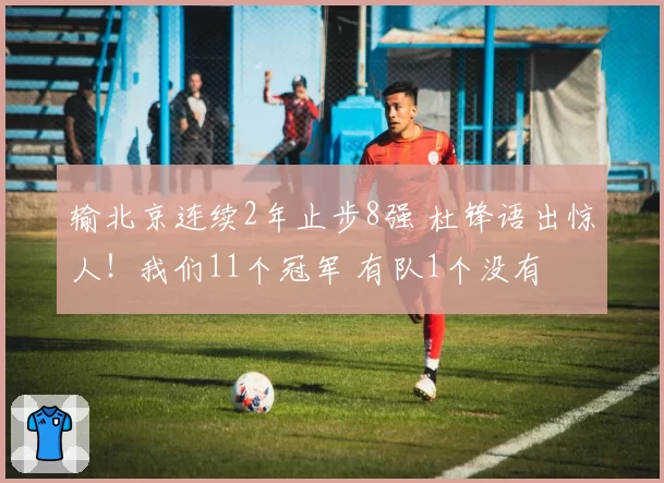 输北京连续2年止步8强 杜锋语出惊人!我们11个冠军 有队1个没有