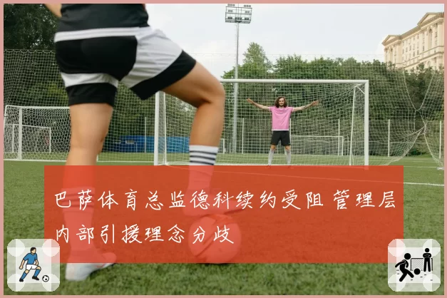 巴萨体育总监德科续约受阻 管理层内部引援理念分歧