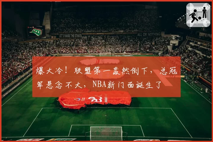 爆大冷!联盟第一轰然倒下,总冠军悬念不大,NBA新门面诞生了