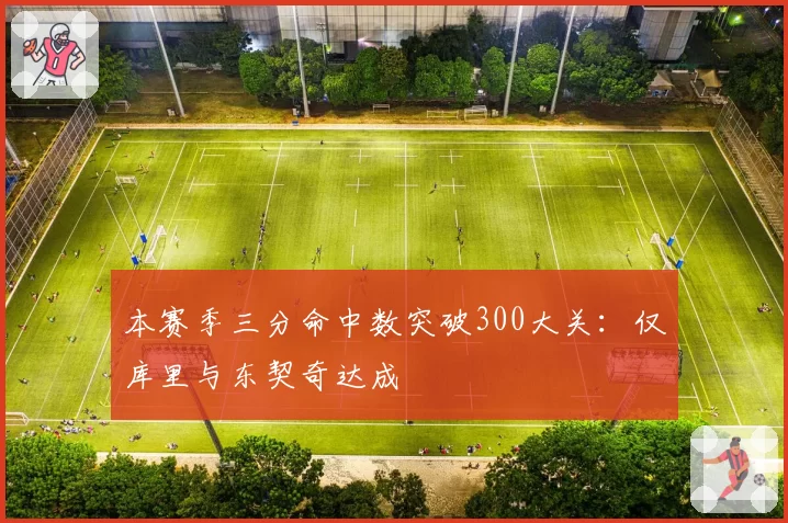 本赛季三分命中数突破300大关:仅库里与东契奇达成