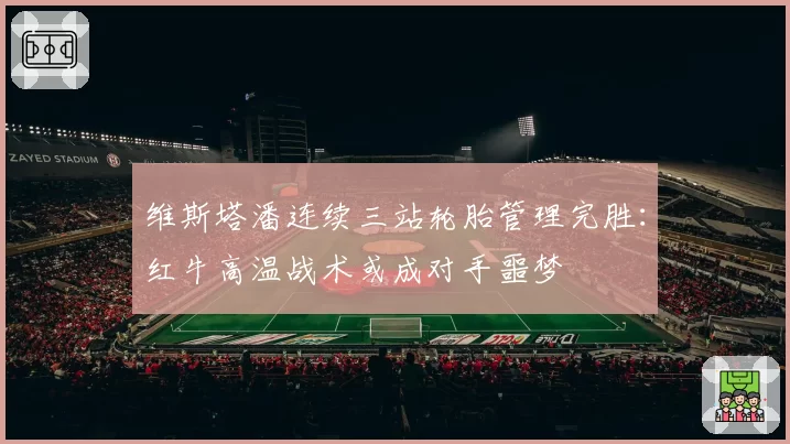 维斯塔潘连续三站轮胎管理完胜：红牛高温战术或成对手噩梦