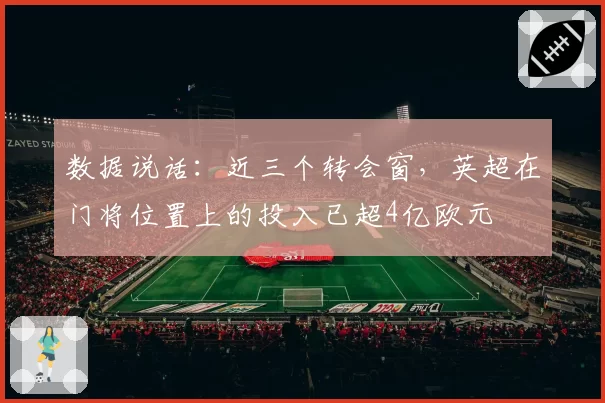 数据说话：近三个转会窗，英超在门将位置上的投入已超4亿欧元