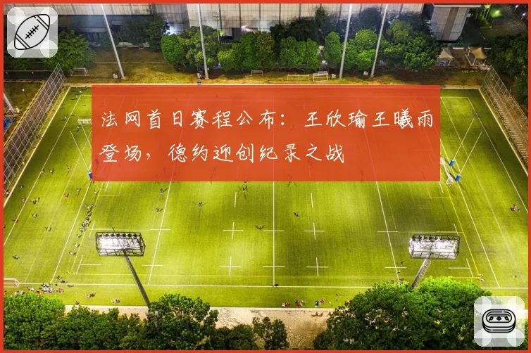 法网首日赛程公布:王欣瑜王曦雨登场,德约迎创纪录之战