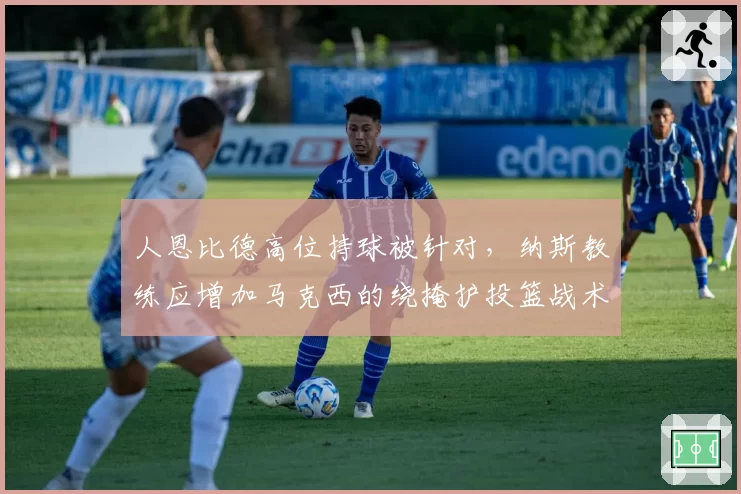人恩比德高位持球被针对，纳斯教练应增加马克西的绕掩护投篮战术