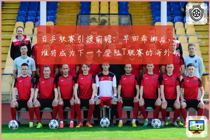 日乒联赛引援前瞻:早田希娜后,谁将成为下一个登陆T联赛的海外明星?