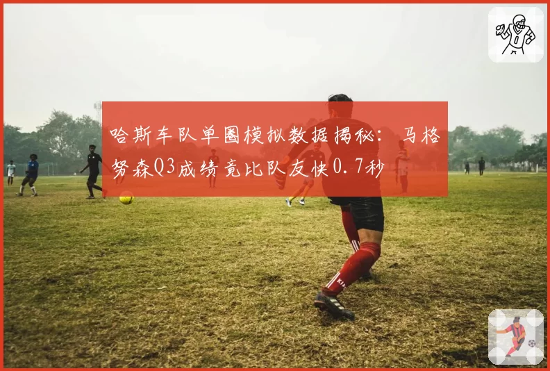 哈斯车队单圈模拟数据揭秘:马格努森Q3成绩竟比队友快0.7秒