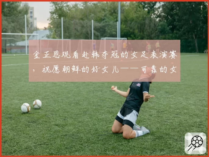 金正恩观看赴韩夺冠的女足表演赛,祝愿朝鲜的好女儿——可靠的女足队球员们摘得更多的金牌,现场爆发雷鸣般的欢呼声