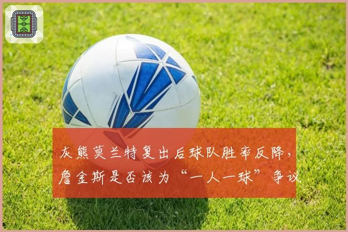 灰熊莫兰特复出后球队胜率反降，詹金斯是否该为“一人一球”争议战术背锅？