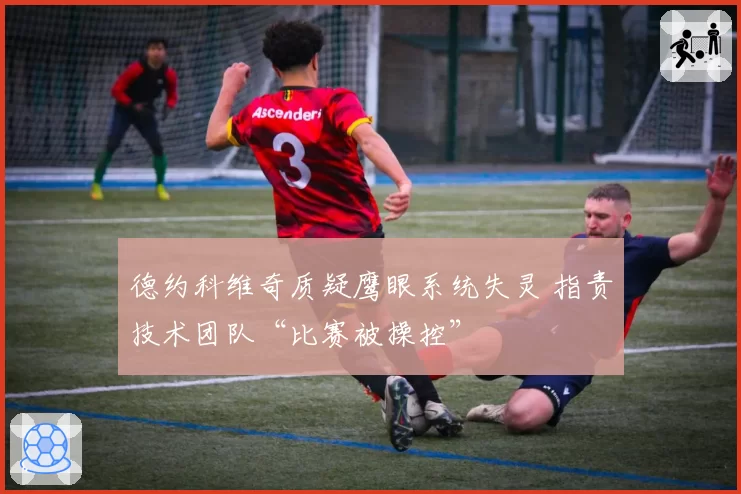 德约科维奇质疑鹰眼系统失灵 指责技术团队“比赛被操控”