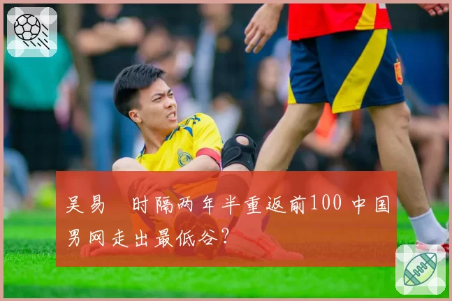 吴易昺时隔两年半重返前100 中国男网走出最低谷？