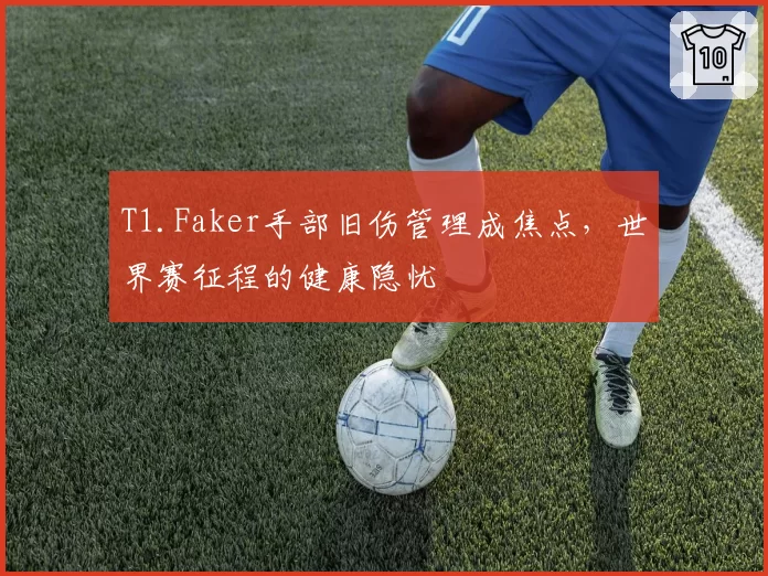 T1.Faker手部旧伤管理成焦点，世界赛征程的健康隐忧