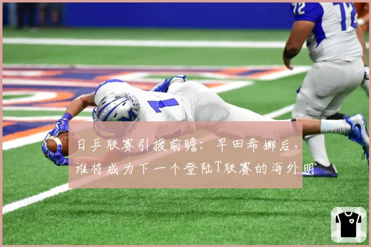 日乒联赛引援前瞻：早田希娜后，谁将成为下一个登陆T联赛的海外明星？