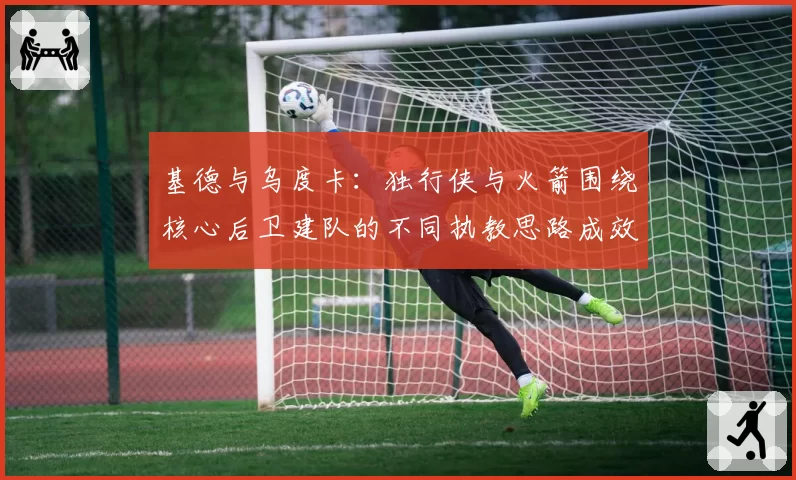 基德与乌度卡:独行侠与火箭围绕核心后卫建队的不同执教思路成效初显