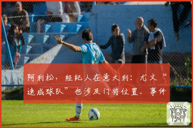 阿利松,经纪人在意大利:尤文“速成球队”也涉及门将位置。事件最新进展