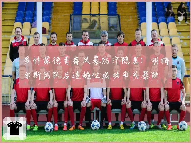 多特蒙德青春风暴防守隐患:胡梅尔斯离队后造越位成功率或暴跌