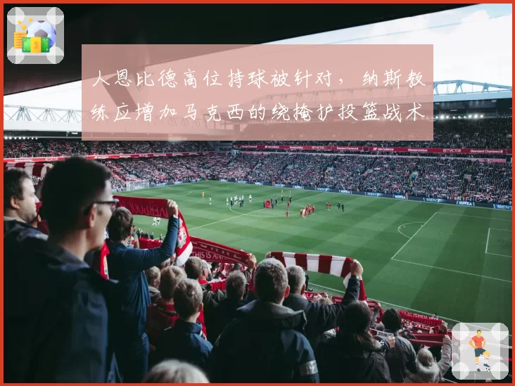 人恩比德高位持球被针对，纳斯教练应增加马克西的绕掩护投篮战术