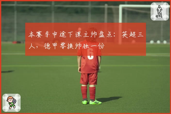 本赛季中途下课主帅盘点：英超三人，德甲零换帅独一份