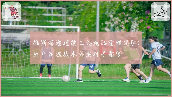 维斯塔潘连续三站轮胎管理完胜：红牛高温战术或成对手噩梦