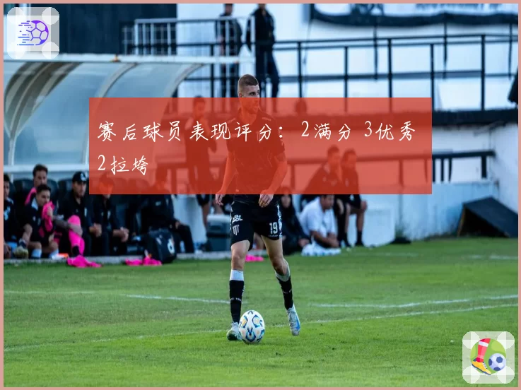 赛后球员表现评分:2满分 3优秀 2拉垮