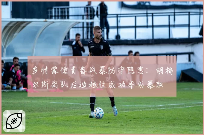 多特蒙德青春风暴防守隐患:胡梅尔斯离队后造越位成功率或暴跌