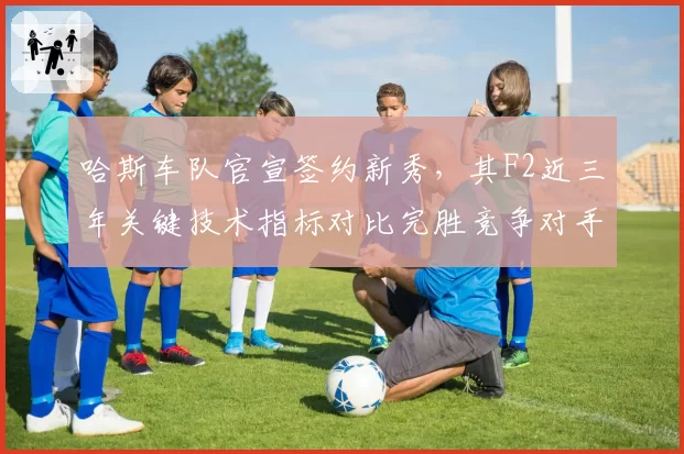 哈斯车队官宣签约新秀,其F2近三年关键技术指标对比完胜竞争对手