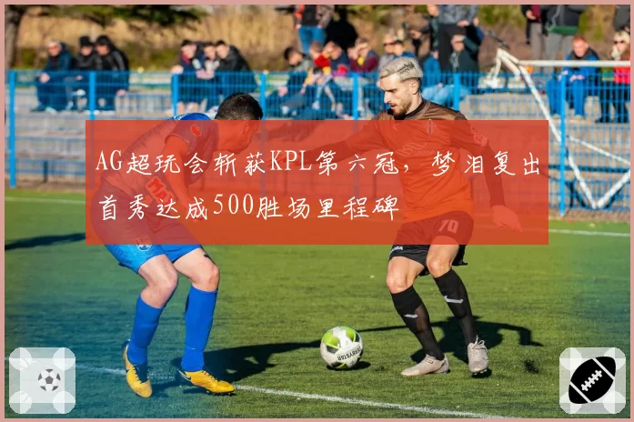 AG超玩会斩获KPL第六冠，梦泪复出首秀达成500胜场里程碑