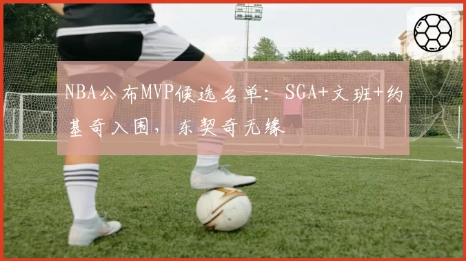 NBA公布MVP候选名单：SGA+文班+约基奇入围，东契奇无缘