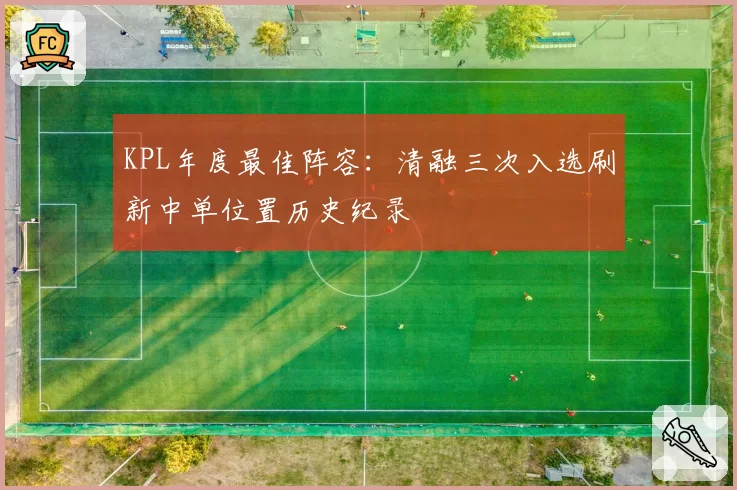 KPL年度最佳阵容：清融三次入选刷新中单位置历史纪录