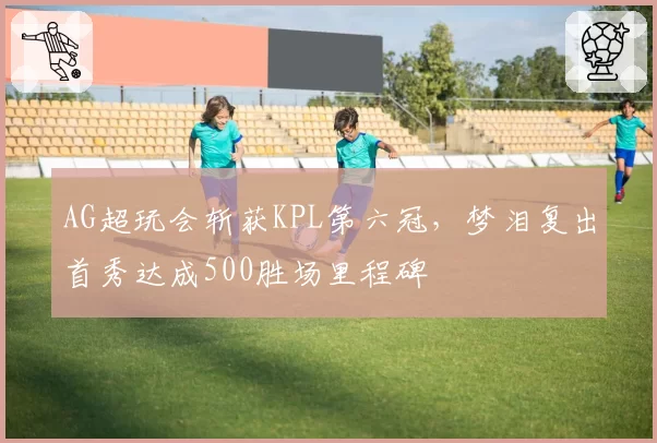 AG超玩会斩获KPL第六冠,梦泪复出首秀达成500胜场里程碑