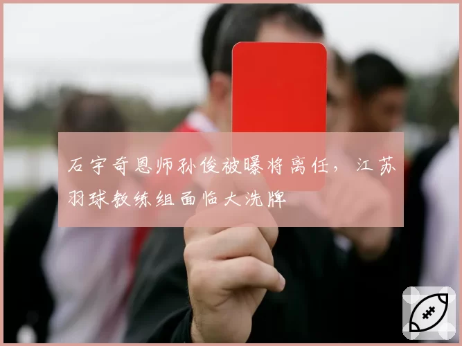 石宇奇恩师孙俊被曝将离任,江苏羽球教练组面临大洗牌