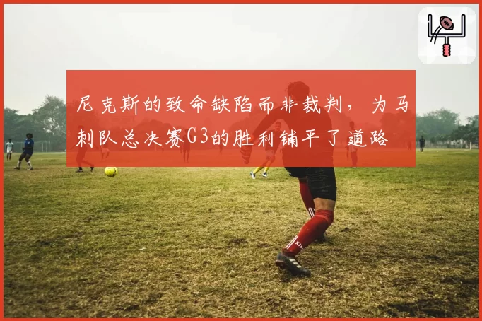 尼克斯的致命缺陷而非裁判,为马刺队总决赛G3的胜利铺平了道路