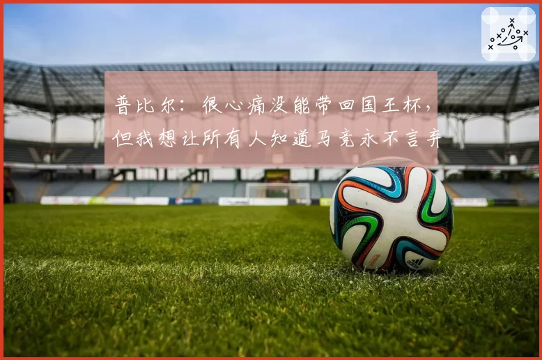 普比尔：很心痛没能带回国王杯，但我想让所有人知道马竞永不言弃