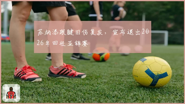 苏炳添跟腱旧伤复发，宣布退出2026年田径亚锦赛