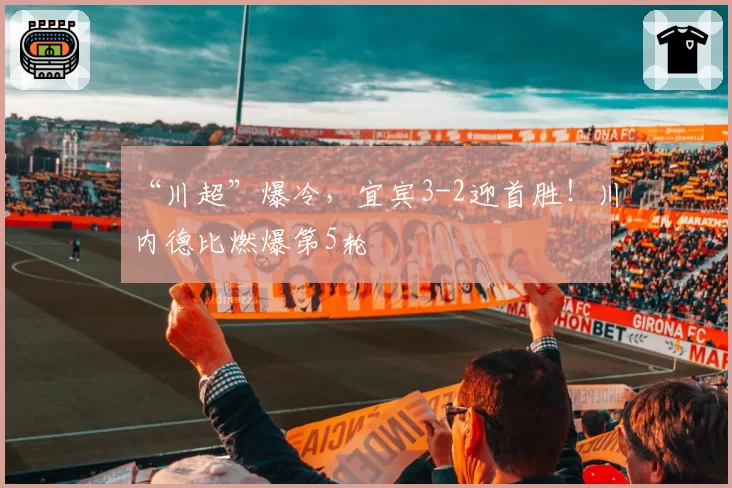 “川超”爆冷，宜宾3-2迎首胜！川内德比燃爆第5轮