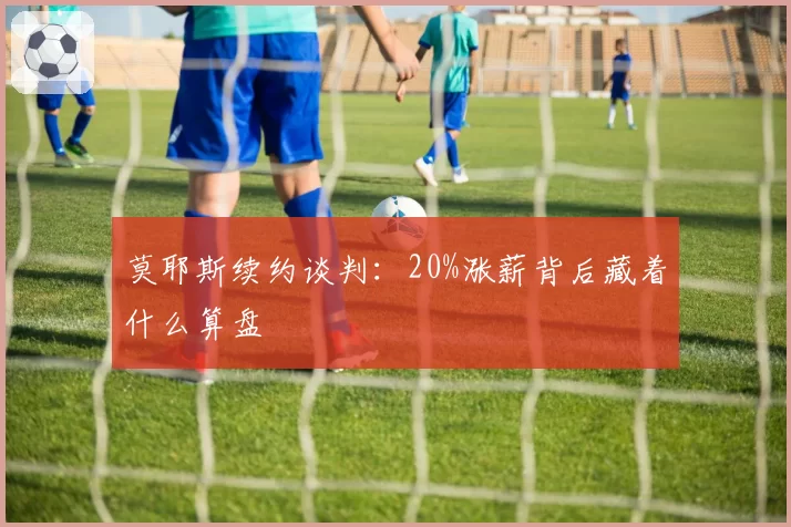 莫耶斯续约谈判：20%涨薪背后藏着什么算盘