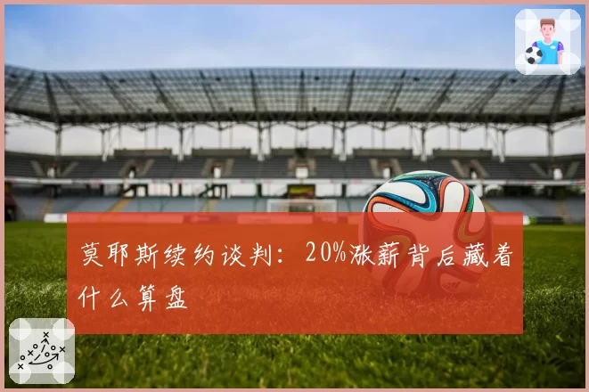 莫耶斯续约谈判：20%涨薪背后藏着什么算盘