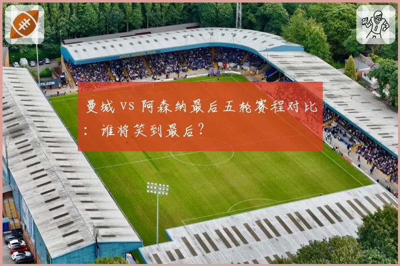曼城 vs 阿森纳最后五轮赛程对比:谁将笑到最后?