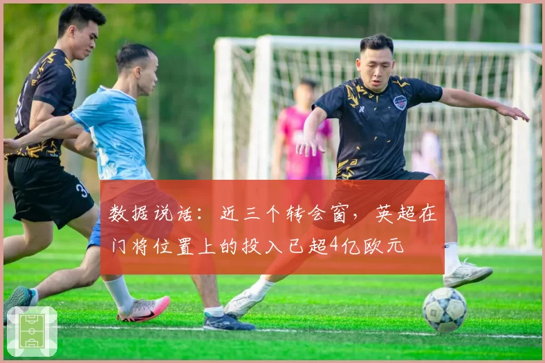 数据说话：近三个转会窗，英超在门将位置上的投入已超4亿欧元