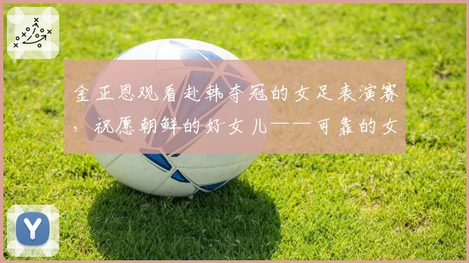 金正恩观看赴韩夺冠的女足表演赛,祝愿朝鲜的好女儿——可靠的女足队球员们摘得更多的金牌,现场爆发雷鸣般的欢呼声