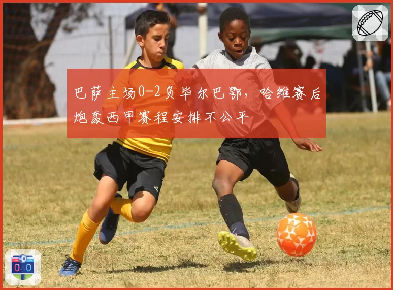 巴萨主场0-2负毕尔巴鄂，哈维赛后炮轰西甲赛程安排不公平