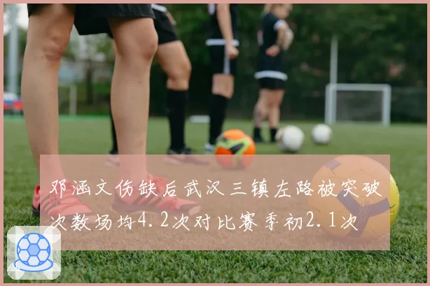 邓涵文伤缺后武汉三镇左路被突破次数场均4.2次对比赛季初2.1次